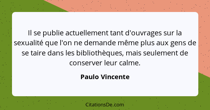 Il se publie actuellement tant d'ouvrages sur la sexualité que l'on ne demande même plus aux gens de se taire dans les bibliothèques,... - Paulo Vincente