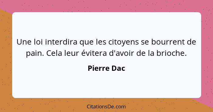 Une loi interdira que les citoyens se bourrent de pain. Cela leur évitera d'avoir de la brioche.... - Pierre Dac