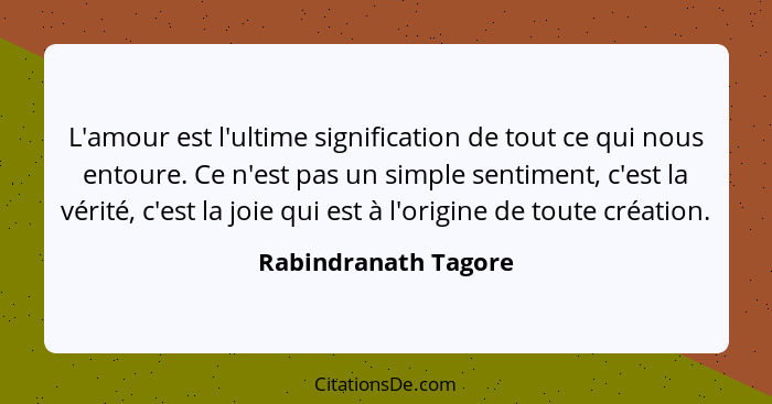 L'amour est l'ultime signification de tout ce qui nous entoure. Ce n'est pas un simple sentiment, c'est la vérité, c'est la joie... - Rabindranath Tagore