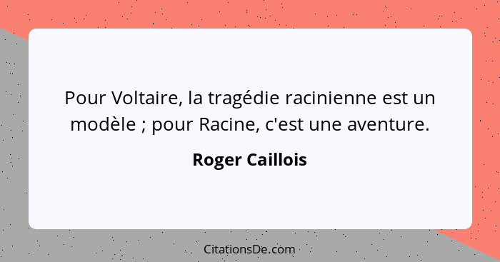 Pour Voltaire, la tragédie racinienne est un modèle ; pour Racine, c'est une aventure.... - Roger Caillois