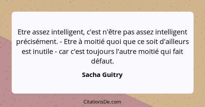 Etre assez intelligent, c'est n'être pas assez intelligent précisément. - Etre à moitié quoi que ce soit d'ailleurs est inutile - car c... - Sacha Guitry