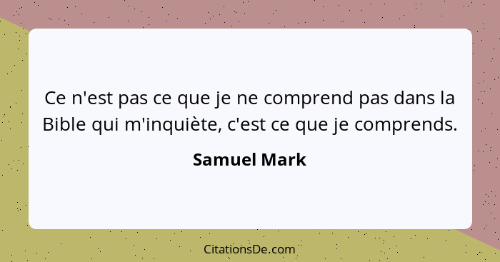 Ce n'est pas ce que je ne comprend pas dans la Bible qui m'inquiète, c'est ce que je comprends.... - Samuel Mark