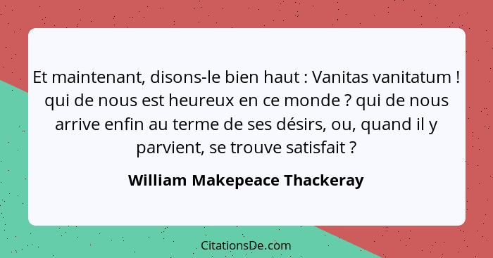 Et maintenant, disons-le bien haut : Vanitas vanitatum ! qui de nous est heureux en ce monde ? qui de nou... - William Makepeace Thackeray