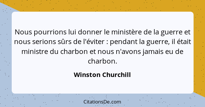 Nous pourrions lui donner le ministère de la guerre et nous serions sûrs de l'éviter : pendant la guerre, il était ministre d... - Winston Churchill