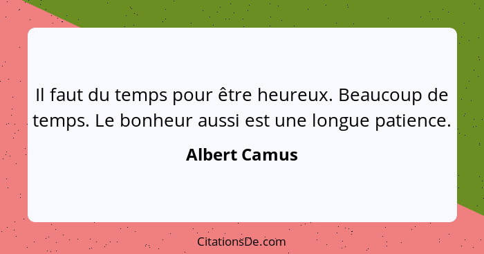 Il faut du temps pour être heureux. Beaucoup de temps. Le bonheur aussi est une longue patience.... - Albert Camus