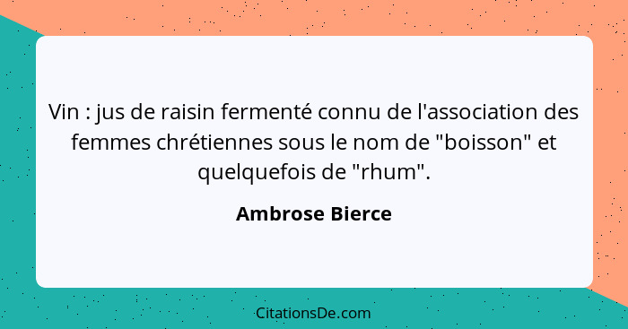 Vin : jus de raisin fermenté connu de l'association des femmes chrétiennes sous le nom de "boisson" et quelquefois de "rhum".... - Ambrose Bierce