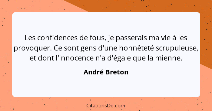 Les confidences de fous, je passerais ma vie à les provoquer. Ce sont gens d'une honnêteté scrupuleuse, et dont l'innocence n'a d'égale... - André Breton