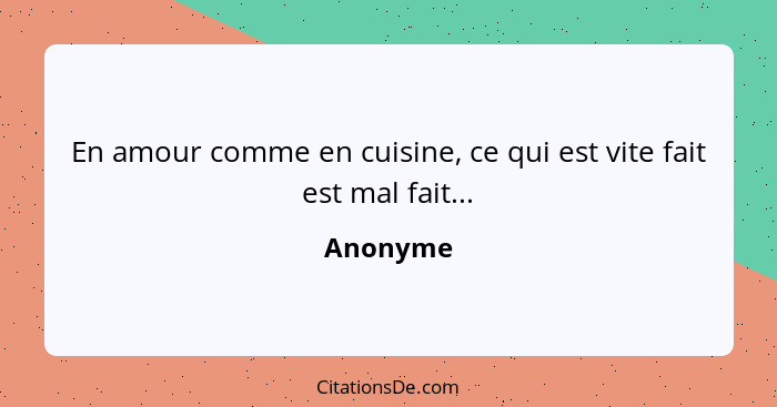 En amour comme en cuisine, ce qui est vite fait est mal fait...... - Anonyme