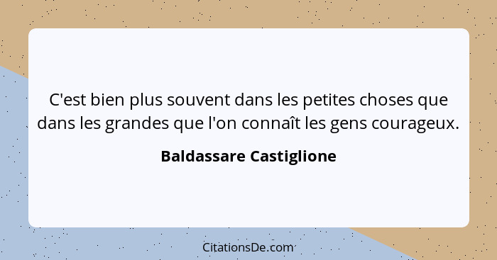 C'est bien plus souvent dans les petites choses que dans les grandes que l'on connaît les gens courageux.... - Baldassare Castiglione