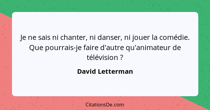 Je ne sais ni chanter, ni danser, ni jouer la comédie. Que pourrais-je faire d'autre qu'animateur de télévision ?... - David Letterman