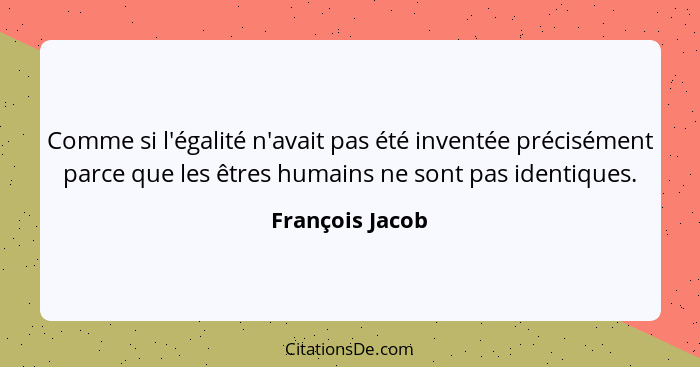 Comme si l'égalité n'avait pas été inventée précisément parce que les êtres humains ne sont pas identiques.... - François Jacob