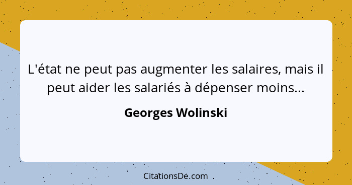L'état ne peut pas augmenter les salaires, mais il peut aider les salariés à dépenser moins...... - Georges Wolinski