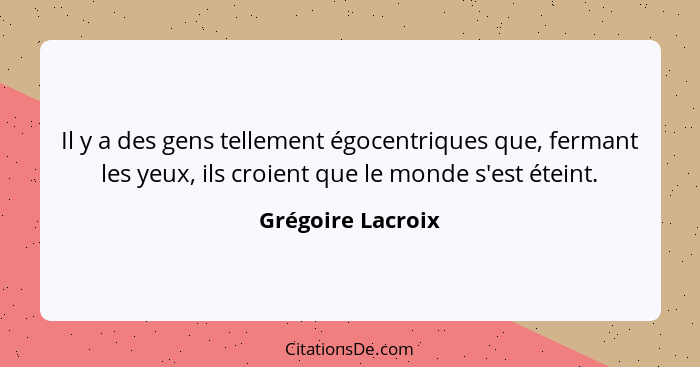 Il y a des gens tellement égocentriques que, fermant les yeux, ils croient que le monde s'est éteint.... - Grégoire Lacroix