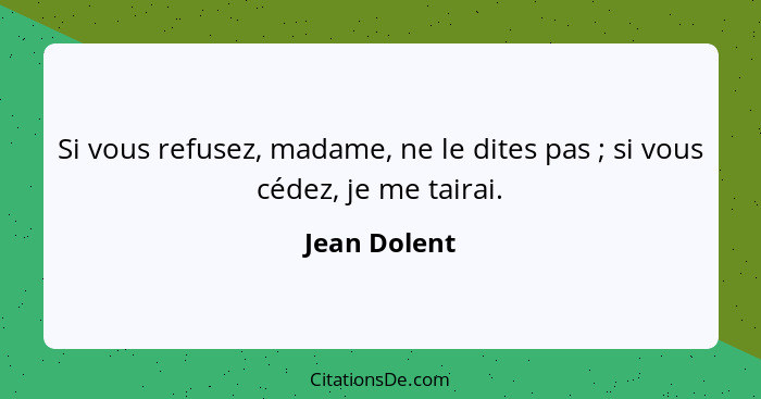 Si vous refusez, madame, ne le dites pas ; si vous cédez, je me tairai.... - Jean Dolent