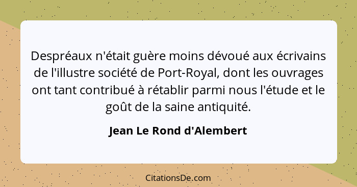 Despréaux n'était guère moins dévoué aux écrivains de l'illustre société de Port-Royal, dont les ouvrages ont tant contr... - Jean Le Rond d'Alembert