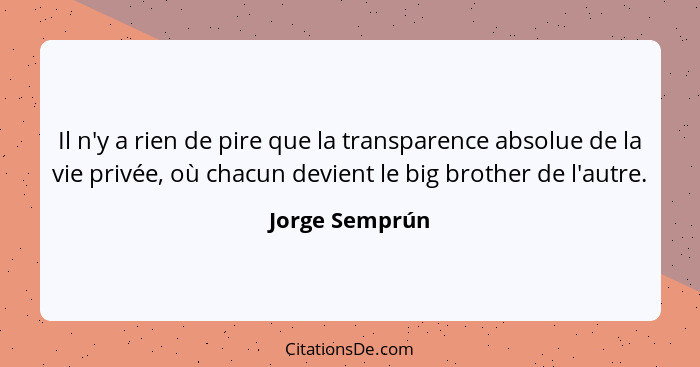Il n'y a rien de pire que la transparence absolue de la vie privée, où chacun devient le big brother de l'autre.... - Jorge Semprún