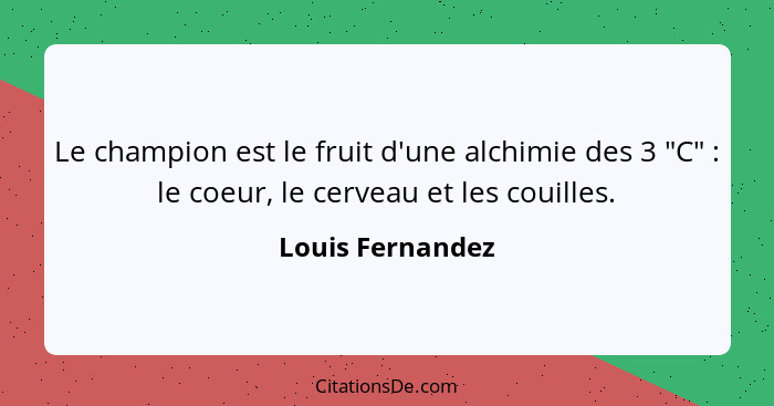 Le champion est le fruit d'une alchimie des 3 "C" : le coeur, le cerveau et les couilles.... - Louis Fernandez