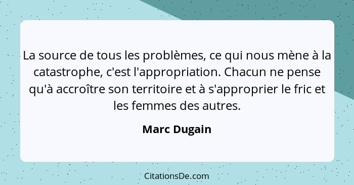 La source de tous les problèmes, ce qui nous mène à la catastrophe, c'est l'appropriation. Chacun ne pense qu'à accroître son territoire... - Marc Dugain