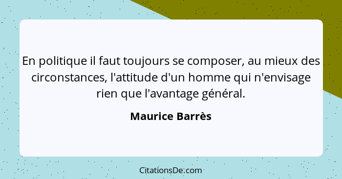 En politique il faut toujours se composer, au mieux des circonstances, l'attitude d'un homme qui n'envisage rien que l'avantage génér... - Maurice Barrès