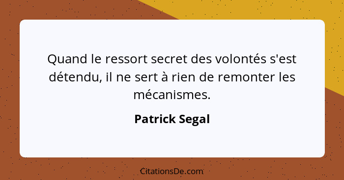 Quand le ressort secret des volontés s'est détendu, il ne sert à rien de remonter les mécanismes.... - Patrick Segal