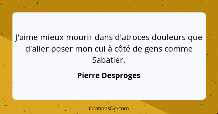 J'aime mieux mourir dans d'atroces douleurs que d'aller poser mon cul à côté de gens comme Sabatier.... - Pierre Desproges