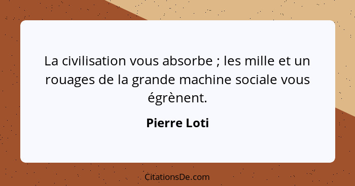 La civilisation vous absorbe ; les mille et un rouages de la grande machine sociale vous égrènent.... - Pierre Loti