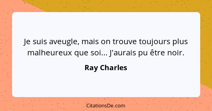 Je suis aveugle, mais on trouve toujours plus malheureux que soi... J'aurais pu être noir.... - Ray Charles