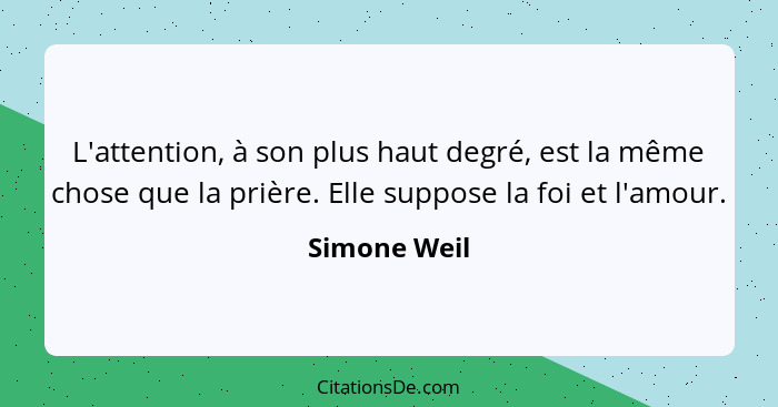 L'attention, à son plus haut degré, est la même chose que la prière. Elle suppose la foi et l'amour.... - Simone Weil