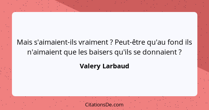 Mais s'aimaient-ils vraiment ? Peut-être qu'au fond ils n'aimaient que les baisers qu'ils se donnaient ?... - Valery Larbaud