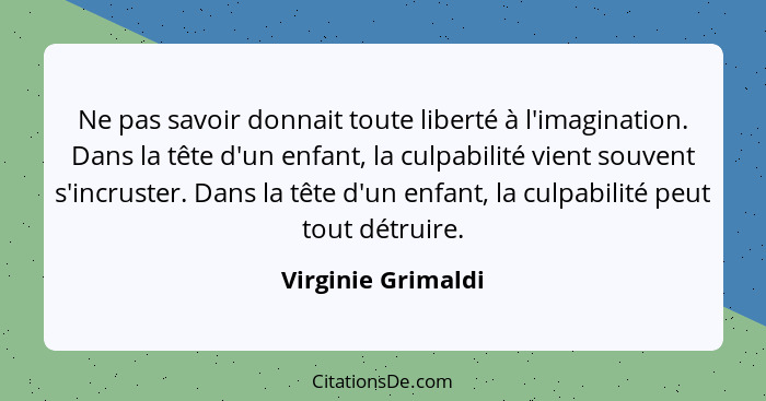 Ne pas savoir donnait toute liberté à l'imagination. Dans la tête d'un enfant, la culpabilité vient souvent s'incruster. Dans la t... - Virginie Grimaldi