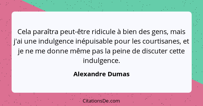 Cela paraîtra peut-être ridicule à bien des gens, mais j'ai une indulgence inépuisable pour les courtisanes, et je ne me donne même... - Alexandre Dumas