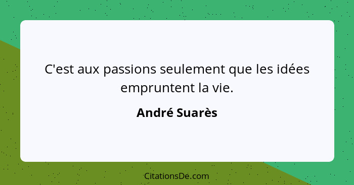 C'est aux passions seulement que les idées empruntent la vie.... - André Suarès