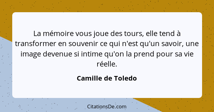 La mémoire vous joue des tours, elle tend à transformer en souvenir ce qui n'est qu'un savoir, une image devenue si intime qu'on l... - Camille de Toledo