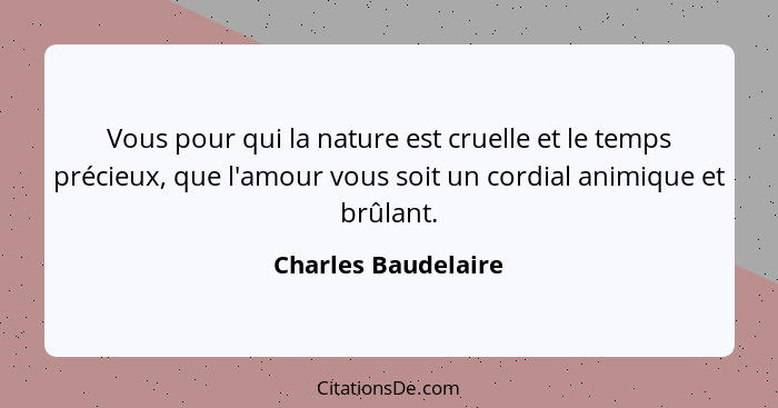 Vous pour qui la nature est cruelle et le temps précieux, que l'amour vous soit un cordial animique et brûlant.... - Charles Baudelaire