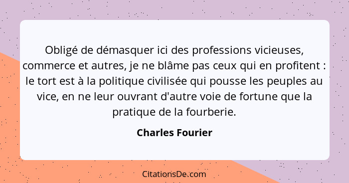 Obligé de démasquer ici des professions vicieuses, commerce et autres, je ne blâme pas ceux qui en profitent : le tort est à la... - Charles Fourier