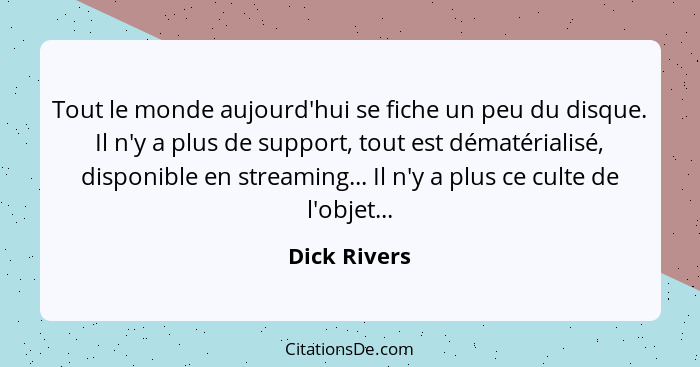 Tout le monde aujourd'hui se fiche un peu du disque. Il n'y a plus de support, tout est dématérialisé, disponible en streaming... Il n'y... - Dick Rivers