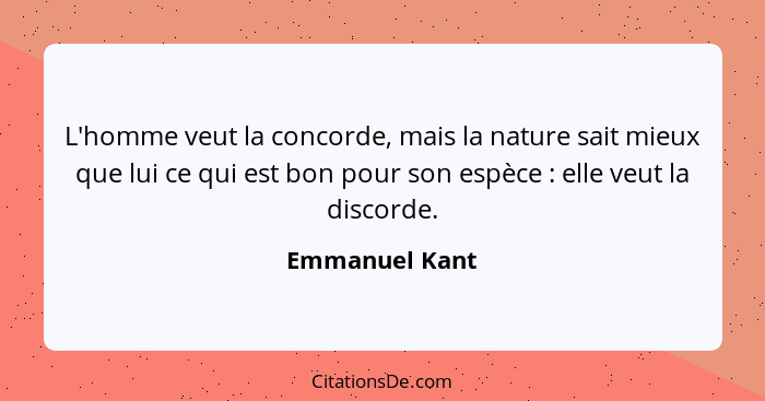 L'homme veut la concorde, mais la nature sait mieux que lui ce qui est bon pour son espèce : elle veut la discorde.... - Emmanuel Kant