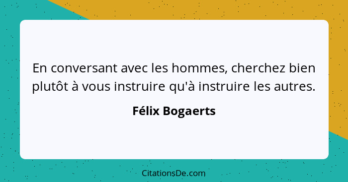 En conversant avec les hommes, cherchez bien plutôt à vous instruire qu'à instruire les autres.... - Félix Bogaerts