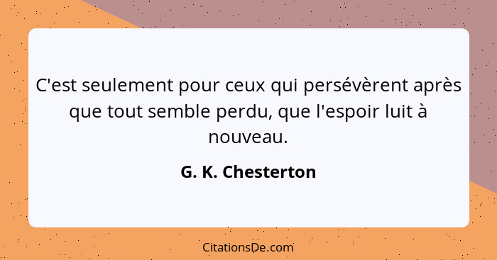 C'est seulement pour ceux qui persévèrent après que tout semble perdu, que l'espoir luit à nouveau.... - G. K. Chesterton