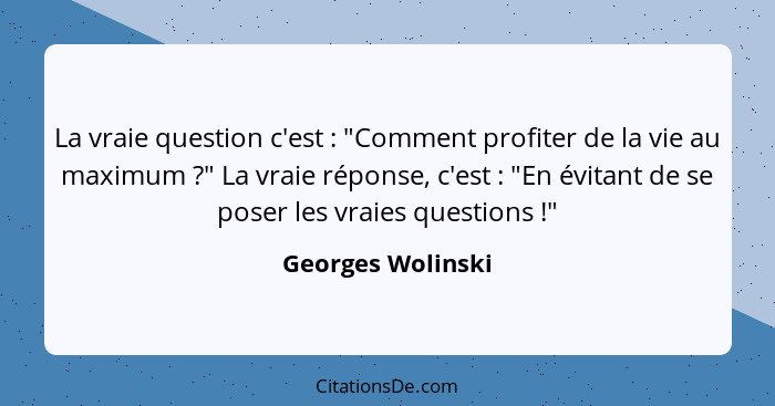 La vraie question c'est : "Comment profiter de la vie au maximum ?" La vraie réponse, c'est : "En évitant de se pose... - Georges Wolinski