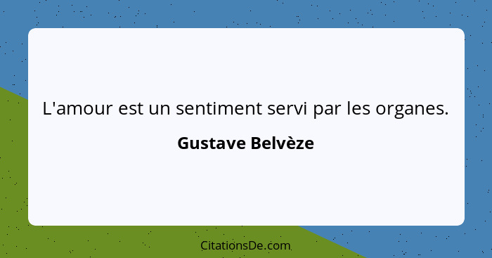 L'amour est un sentiment servi par les organes.... - Gustave Belvèze