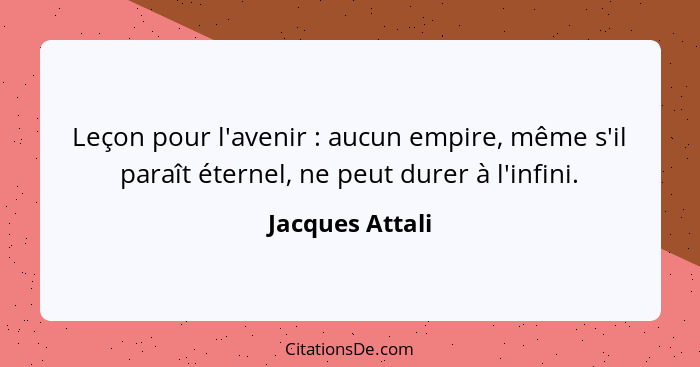 Leçon pour l'avenir : aucun empire, même s'il paraît éternel, ne peut durer à l'infini.... - Jacques Attali