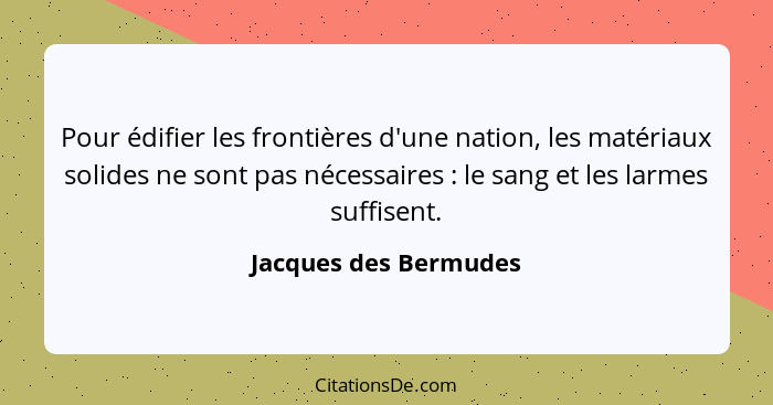 Pour édifier les frontières d'une nation, les matériaux solides ne sont pas nécessaires : le sang et les larmes suffisent.... - Jacques des Bermudes