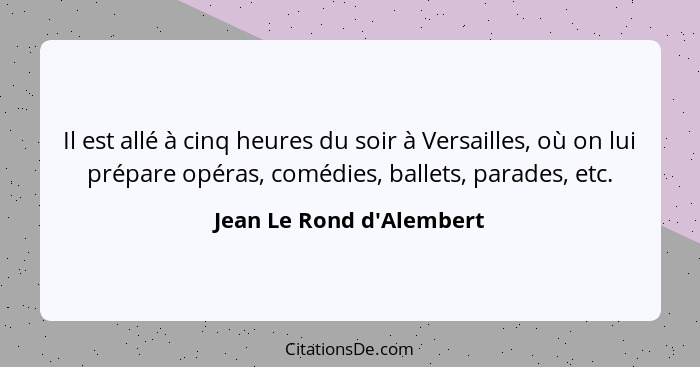 Il est allé à cinq heures du soir à Versailles, où on lui prépare opéras, comédies, ballets, parades, etc.... - Jean Le Rond d'Alembert