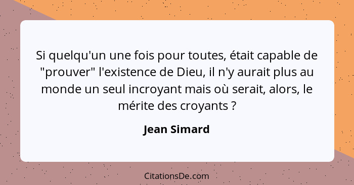 Si quelqu'un une fois pour toutes, était capable de "prouver" l'existence de Dieu, il n'y aurait plus au monde un seul incroyant mais où... - Jean Simard