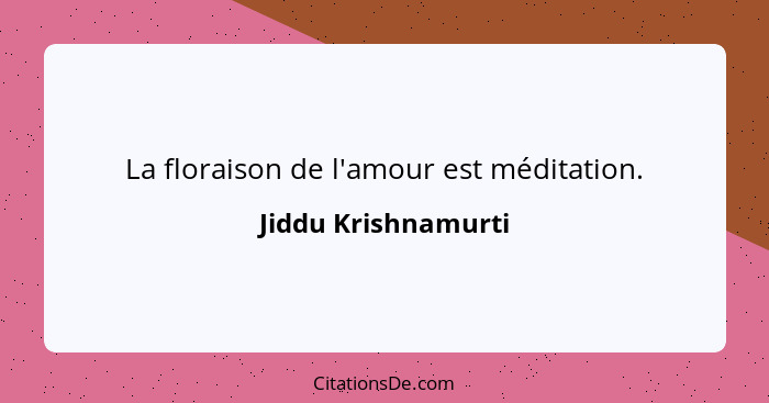 La floraison de l'amour est méditation.... - Jiddu Krishnamurti