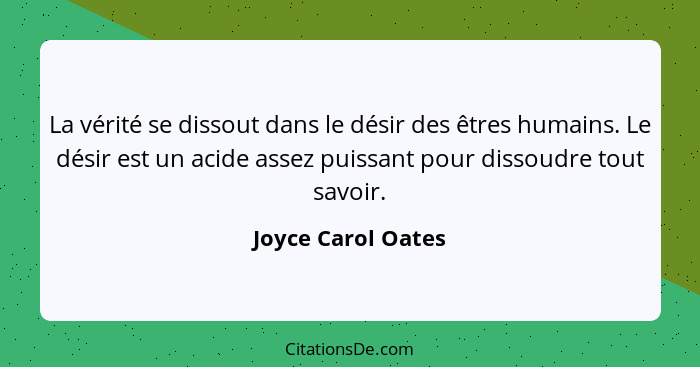 La vérité se dissout dans le désir des êtres humains. Le désir est un acide assez puissant pour dissoudre tout savoir.... - Joyce Carol Oates