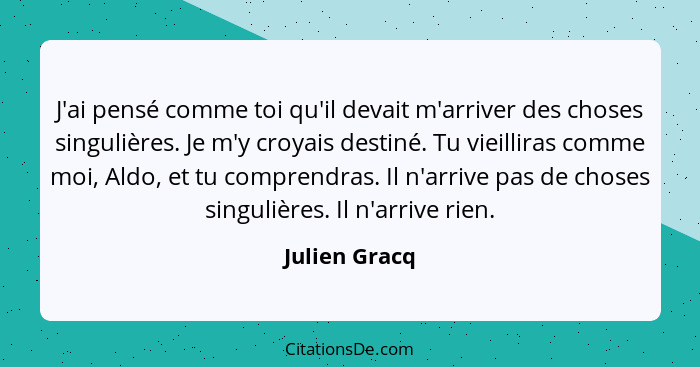 J'ai pensé comme toi qu'il devait m'arriver des choses singulières. Je m'y croyais destiné. Tu vieilliras comme moi, Aldo, et tu compre... - Julien Gracq