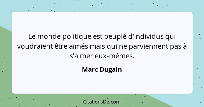 Le monde politique est peuplé d'individus qui voudraient être aimés mais qui ne parviennent pas à s'aimer eux-mêmes.... - Marc Dugain