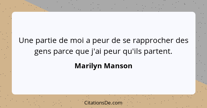 Une partie de moi a peur de se rapprocher des gens parce que j'ai peur qu'ils partent.... - Marilyn Manson